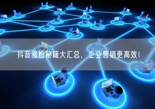 抖音涨粉秘籍大汇总，企业营销更高效！