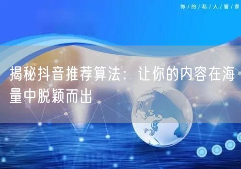 揭秘抖音推荐算法：让你的内容在海量中脱颖