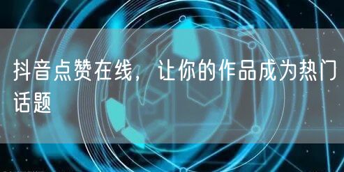抖音点赞在线，让你的作品成为热门话题