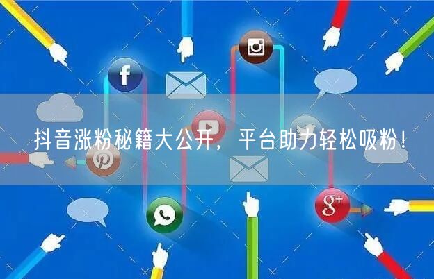 抖音涨粉秘籍大公开，平台助力轻松吸粉！