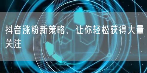抖音涨粉新策略，让你轻松获得大量关注
