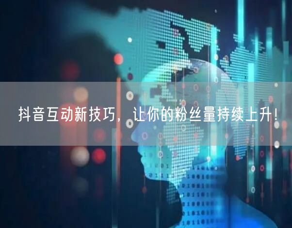 抖音互动新技巧，让你的粉丝量持续上升！