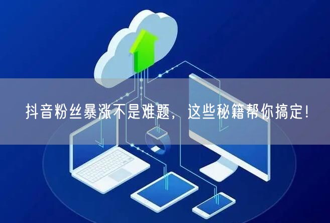 抖音粉丝暴涨不是难题,这些秘籍帮你搞定!