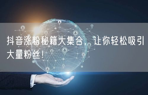 抖音涨粉秘籍大集合，让你轻松吸引大量粉丝