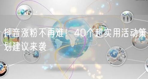 抖音涨粉不再难!40个超实用活动策划建议来袭