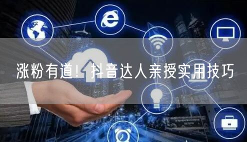 涨粉有道！抖音达人亲授实用技巧