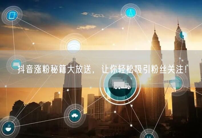 抖音涨粉秘籍大放送，让你轻松吸引粉丝关注
