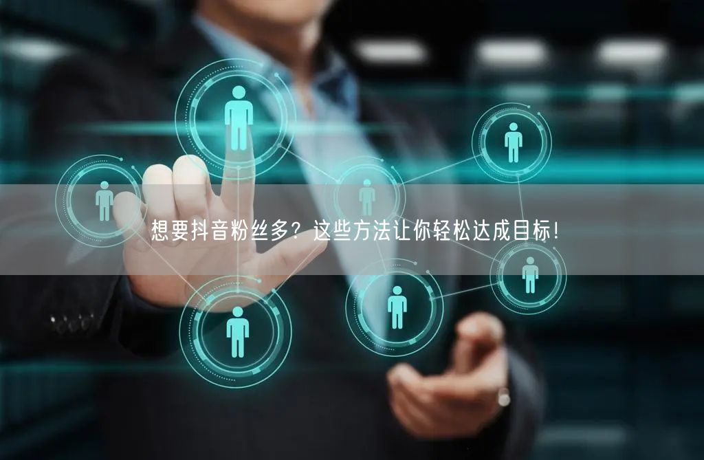 想要抖音粉丝多？这些方法让你轻松达成目标