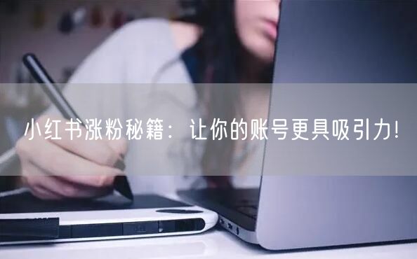 小红书涨粉秘籍：让你的账号更具吸引力！
