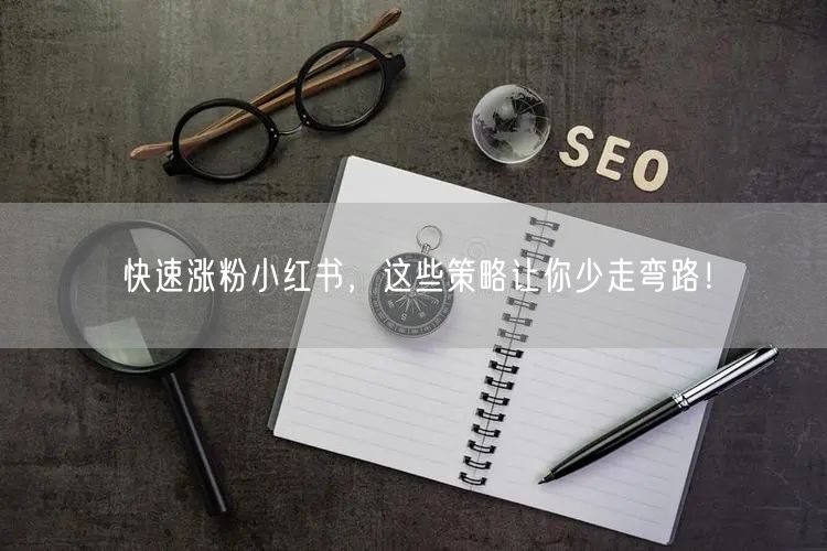 快速涨粉小红书，这些策略让你少走弯路！