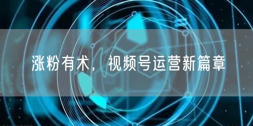 涨粉有术，视频号运营新篇章