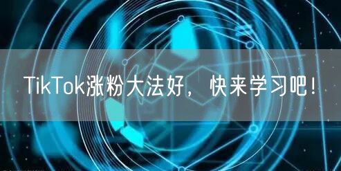 TikTok涨粉大法好，快来学习吧！