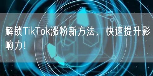 TikTok涨粉秘籍：掌握算法，快速提升影响力！