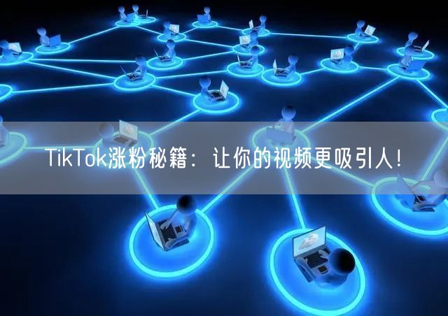TikTok涨粉全攻略：提升视频吸引力与互动策略